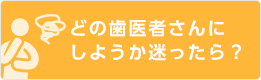 どの歯医者さんにしようか迷ったら？