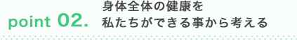 身体全体の健康を私たちが出来る事から考える