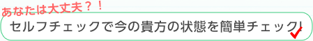 セルフチェックで今の貴方の状態を簡単チェック！