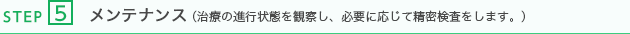 メンテナンス（治療の進行状態を観察し、必要に応じて精密検査をします。）
