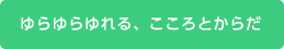 ゆらゆらゆれる、こころとからだ