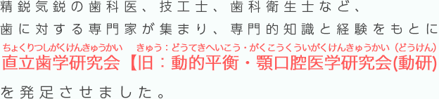 精鋭気鋭の歯科医、技工士、歯科衛生士など、歯に対する専門家が集まり、専門的知識と経験をもとに「動的平衡・顎口腔医学研究会」（動研）を発足させました。